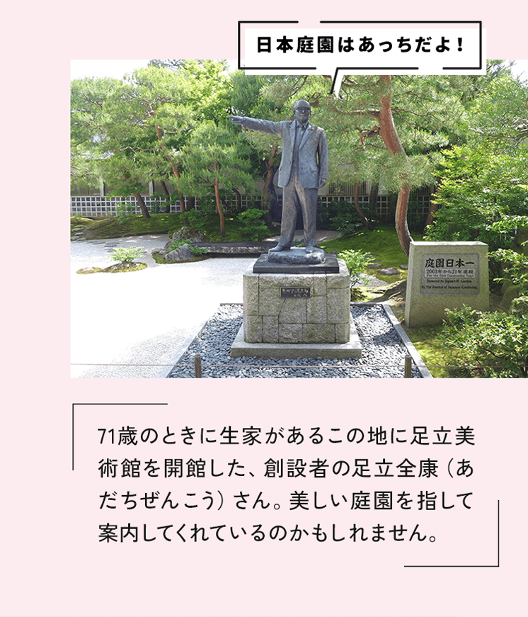 71歳のときに生家があるこの地に足立美術館を開館した、創設者の足立全康（あだちぜんこう）さん。美しい庭園を指して案内してくれているのかもしれません。