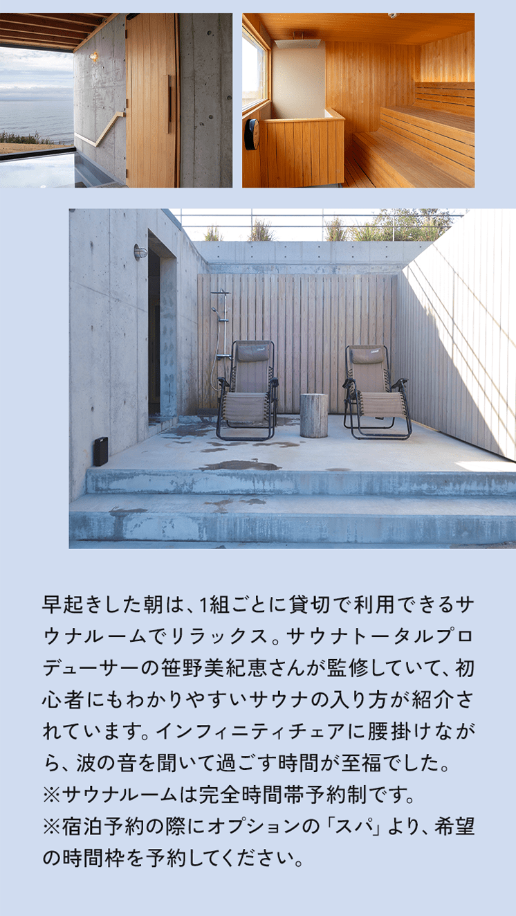 早起きした朝は、1組ごとに貸切で利用できるサウナルームでリラックス。サウナトータルプロデューサーの笹野美紀恵さんが監修していて、初心者にもわかりやすいサウナの入り方が紹介されています。インフィニティチェアに腰掛けながら、波の音を聞いて過ごす時間が至福でした。※サウナルームは完全時間帯予約制です。※宿泊予約の際にオプションの「スパ」より、希望の時間枠を予約してください。