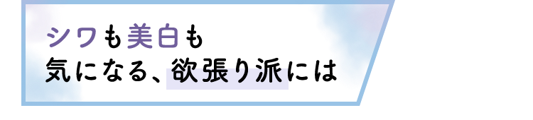 シワも美白も気になる、欲張り派には