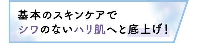 基本のスキンケアでシワのないハリ肌へと底上げ！