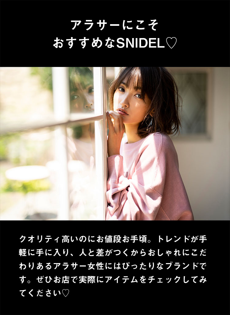 アラサーにこそおすすめなSNIDEL♡ クオリティ高いのにお値段お手頃。トレンドが手軽に手に入り、人と差がつくからおしゃれにこだわりあるアラサー女性にはぴったりなブランドです。ぜひお店で実際にアイテムをチェックしてみてください♡