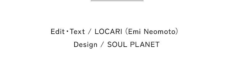 Edit・Text / LOCARI（Emi Neomoto） Design / SOUL PLANET