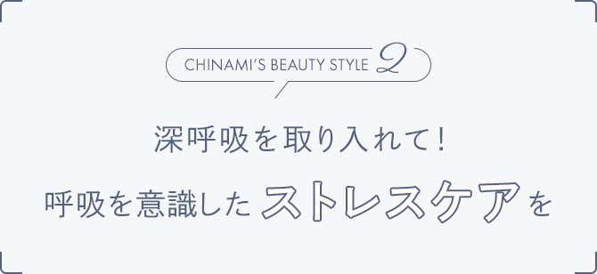 Chinami’s Beauty Style2 深呼吸を取り入れて！ 呼吸を意識したストレスケアを
