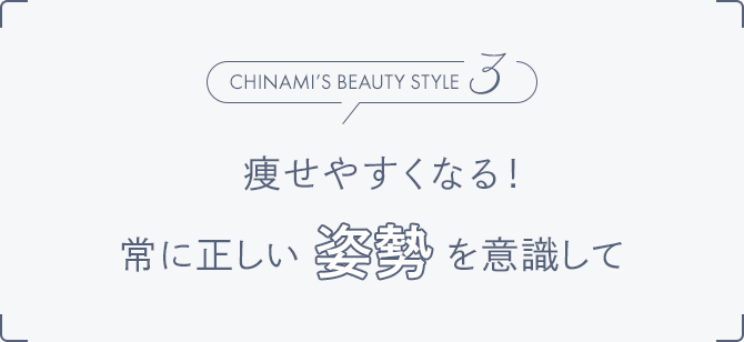 Chinami’s Beauty Style3 痩せやすくなる！常に正しい姿勢を意識して