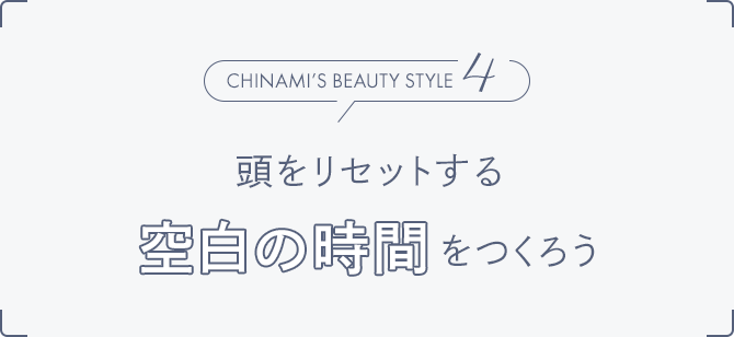 Chinami’s Beauty Style4 頭をリセットする空白の時間をつくろう
