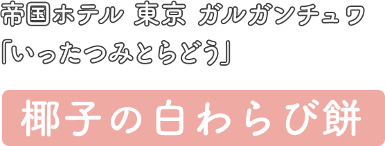 帝国ホテル 東京 ガルガンチュワ 「いったつみとらどう」 椰子の白わらび餅