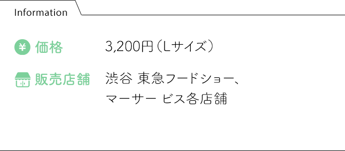 Information 価格:3,200円（Lサイズ） 販売店舗:渋谷 東急フードショー、マーサー ビス各店舗
