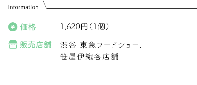 Information 価格:1,620円（1個） 販売店舗:渋谷 東急フードショー、笹屋伊織各店舗