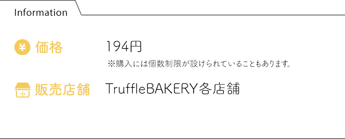 Information 価格:194円 販売店舗:TruffleBAKERY各店舗