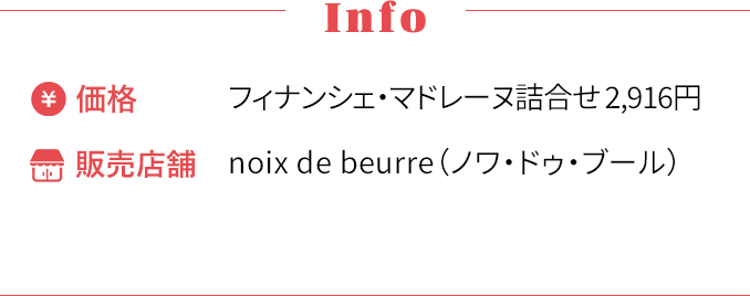 [Info] ・価格〜フィナンシェ・マドレーヌ詰合せ 2,916円 ・販売店舗〜noix de beurre（ノワ・ドゥ・ブール）