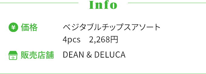 [Info] ・価格〜ベジタブルチップスアソート 4pcs 2,268円 ・販売店舗〜DEAN & DELUCA