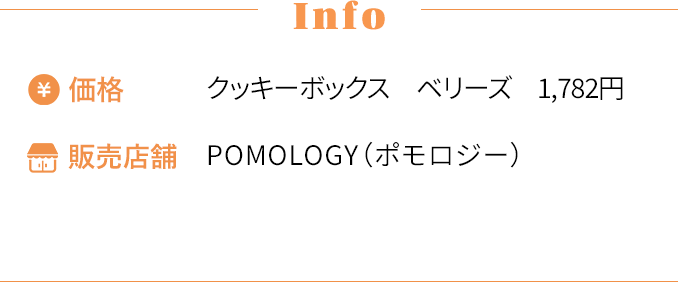 [Info] ・価格〜クッキーボックス ベリーズ 1,782円 ・販売店舗〜POMOLOGY（ポモロジー）