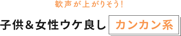 歓声が上がりそう！子供＆女性ウケ良し カンカン系