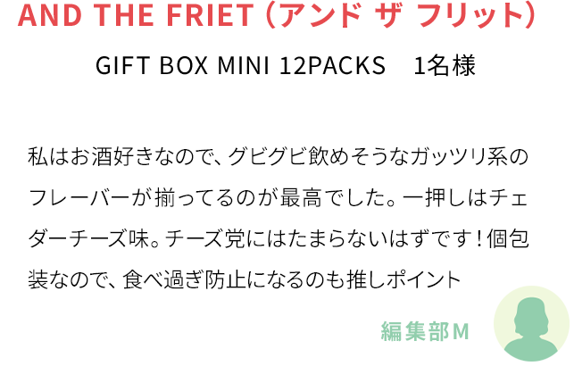 私はお酒好きなので、グビグビ飲めそうなガッツリ系のフレーバーが揃ってるのが最高でした。一押しはチェダーチーズ味。チーズ党にはたまらないはずです！個包装なので、食べ過ぎ防止になるのも推しポイント(編集部M)