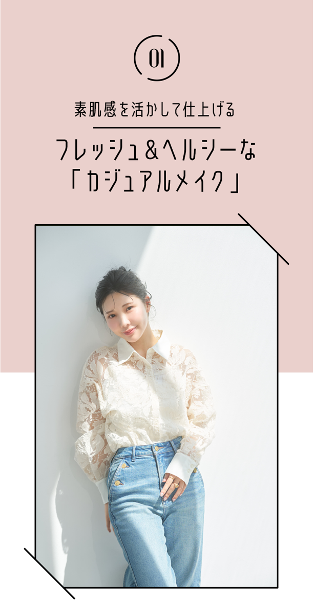 01 毎日の簡単ルーティーン!素肌感を活かして仕上げるフレッシュ＆ヘルシーな「カジュアルメイク」