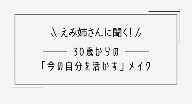 えみ姉さんに聞く!30歳からの「今の自分を活かす」メイク