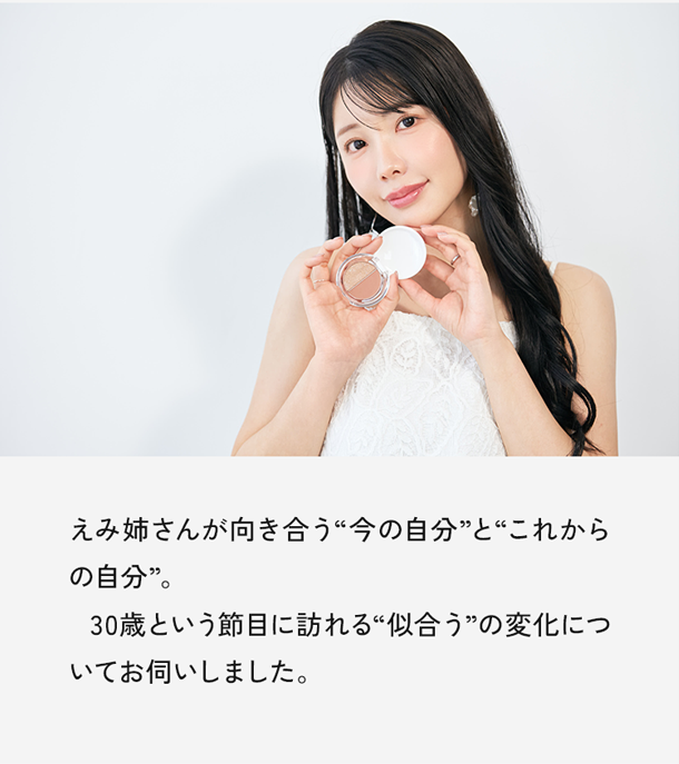 えみ姉さんが向き合う“今の自分”と“これからの自分”。30歳という節目に訪れる“似合う”の変化についてお伺いしました。