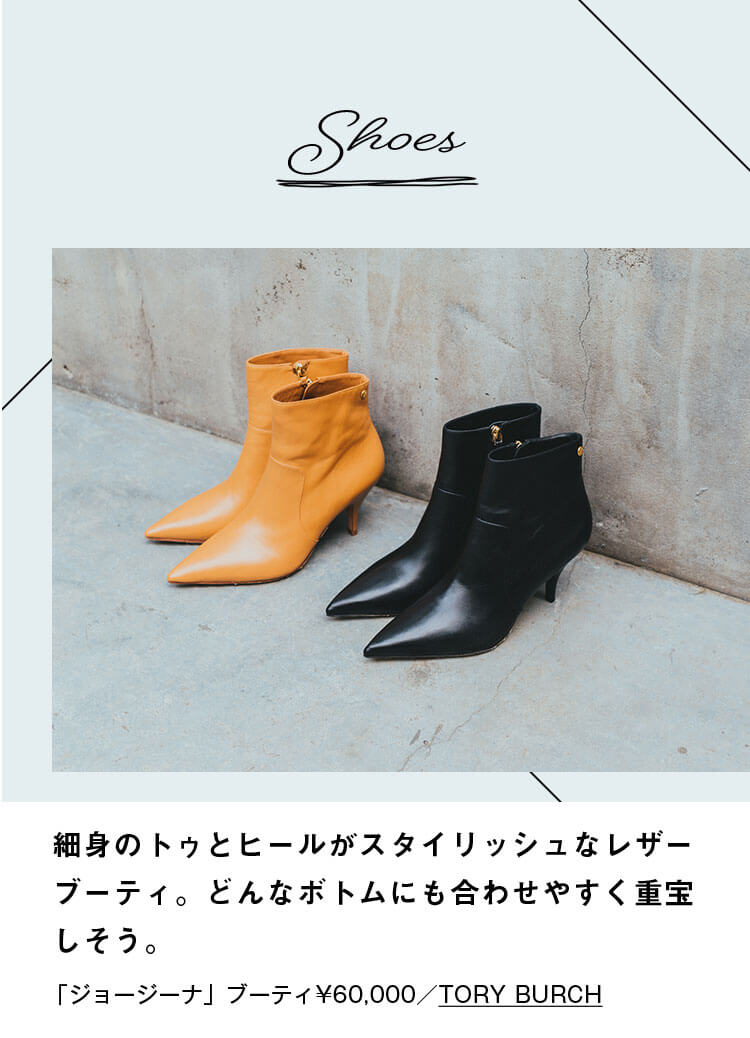 Shoes 細身のトゥとヒールがスタイリッシュなレザーブーティ。どんなボトムにも合わせやすく重宝しそう。「ジョージーナ」ブーティ¥60,000／TORY BURCH