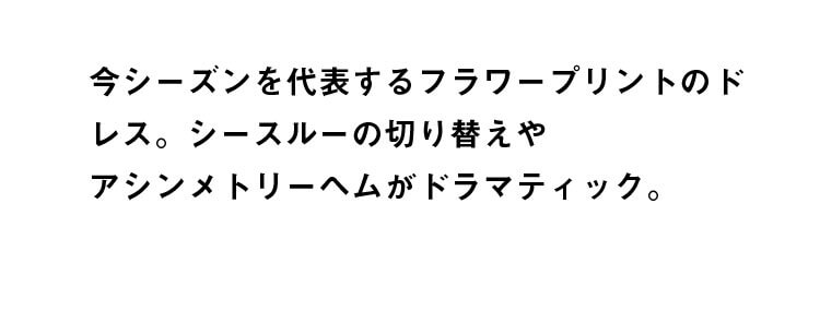 今シーズンを代表するフラワープリントのドレス。シースルーの切り替えやアシンメトリーヘムがドラマティック。