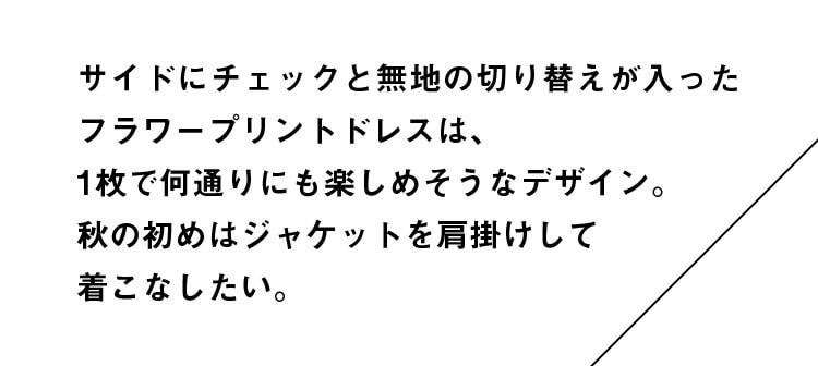 サイドにチェックと無地の切り替えが入ったフラワープリントドレスは、1枚で何通りにも楽しめそうなデザイン。秋の初めはジャケットを肩掛けして着こなしたい。