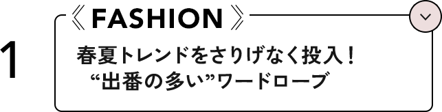 1 FASHION 春夏トレンドをさりげなく投入！”出番の多い”ワードローブ