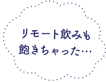 リモート飲みも飽きちゃった…