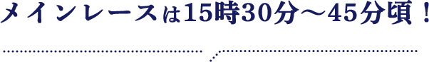 メインレースは15時30分～45分頃！