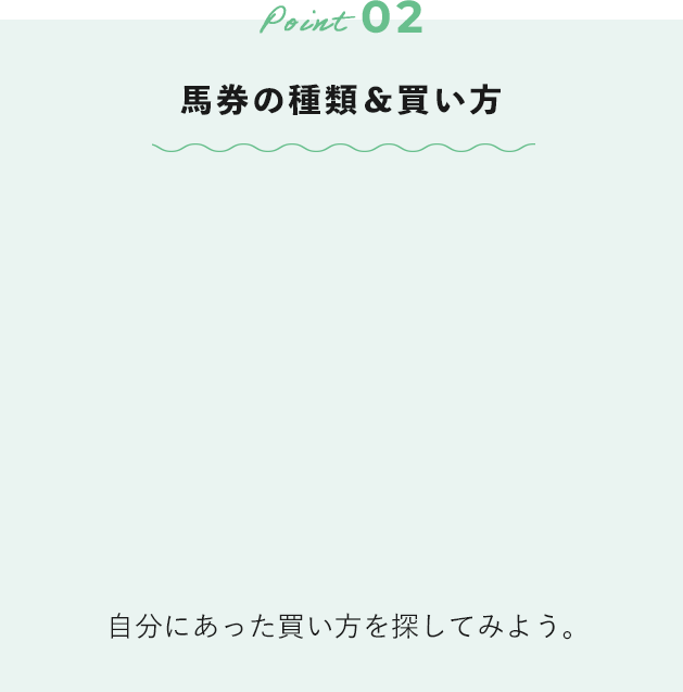 Point 02 馬券の種類＆買い方 自分にあった買い方を探してみよう。