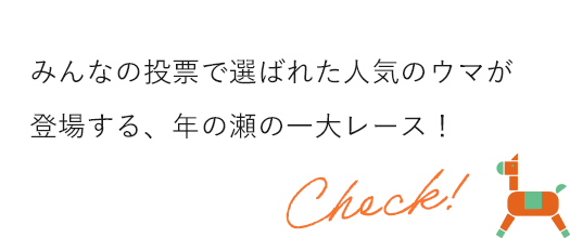みんなの投票で選ばれた人気のウマが登場する、年の瀬の一大レース！