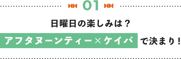 01 日曜日の楽しみは？アフタヌーンティー×ケイバで決まり！