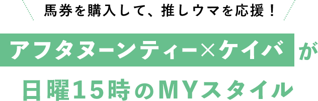 馬券を購入して、推しウマを応援！アフタヌーンティー×ケイバが日曜15時のMYスタイル