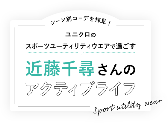 シーン別コーデを拝見！ユニクロのスポーツユーティリティウェアが大活躍 近藤千尋さんのアクティブライフ Sport utility wear