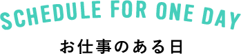 SCHEDULE FOR ONE DAY お仕事のある日