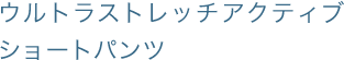 ウルトラストレッチアクティブショートパンツ