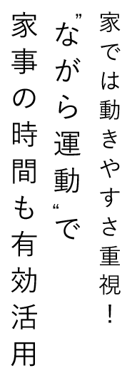家では動きやすさ重視！“ながら運動”で家事の時間も有効活用