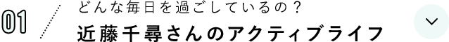 01 どんな毎日を過ごしているの？近藤千尋さんのアクティブライフ