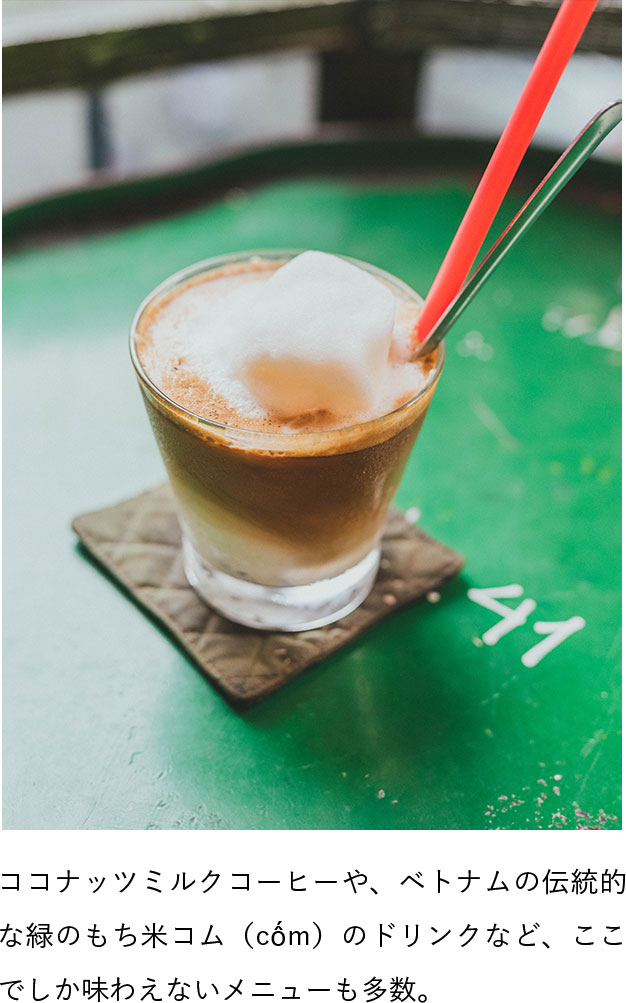 ココナッツミルクコーヒーや、ベトナムの伝統的な緑のもち米コム（cốm）のドリンクなど、ここでしか味わえないメニューも多数。