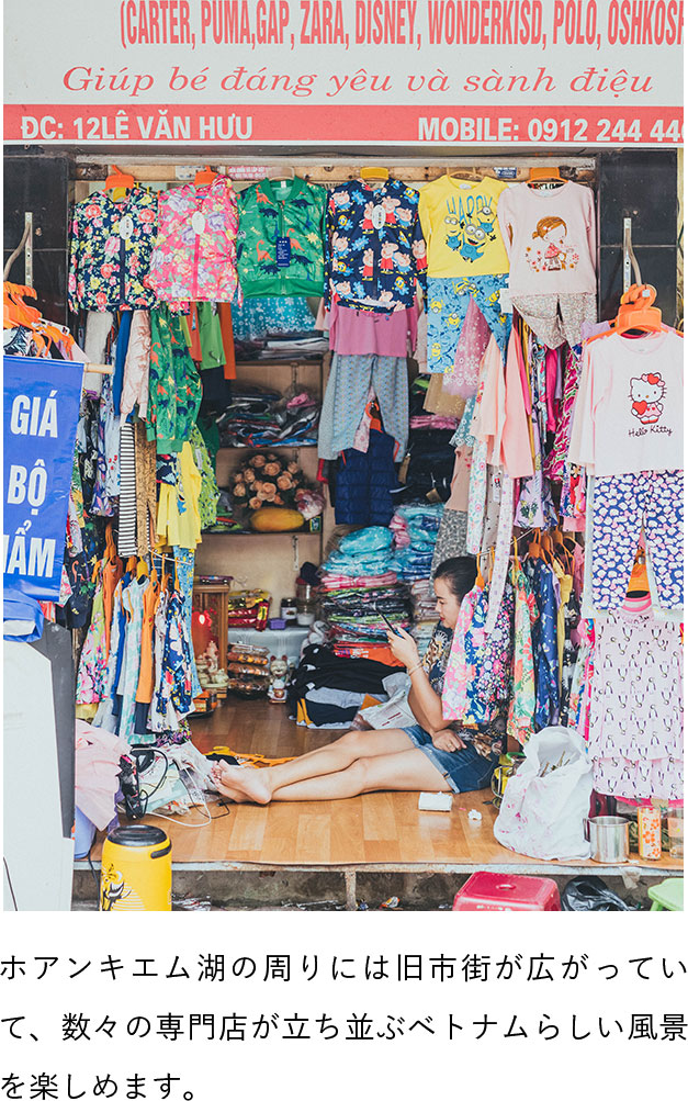 ホアンキエム湖の周りには旧市街が広がっていて、数々の専門店が立ち並ぶベトナムらしい風景を楽しめます。