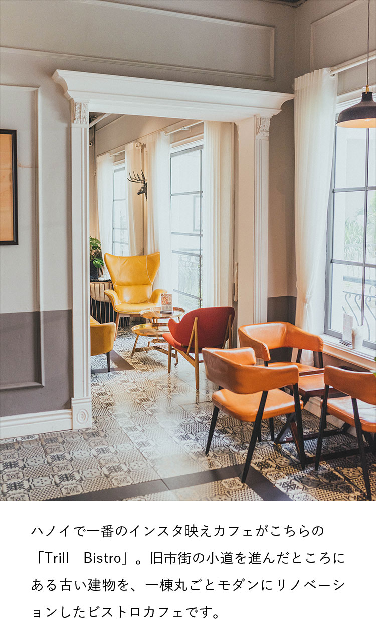 ハノイで一番のインスタ映えカフェがこちらの「Trill Bistro」。旧市街の小道を進んだところにある古い建物を、一棟丸ごとモダンにリノベーションしたビストロカフェです。