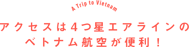 アクセスは4つ星エアラインのベトナム航空が便利！