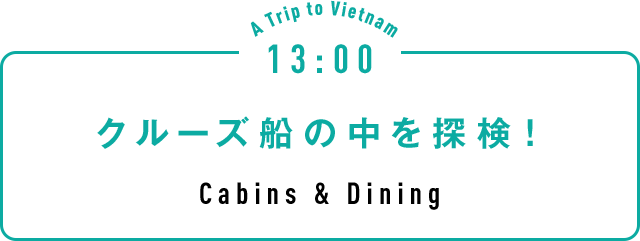 13:00 クルーズ船の中を探検！ Cabins & Dining
