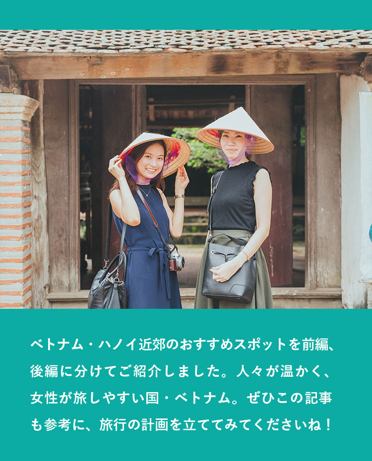 ベトナム・ハノイ近郊のおすすめスポットを前編、後編に分けてご紹介しました。人々が温かく、女性が旅しやすい国・ベトナム。ぜひこの記事も参考に、旅行の計画を立ててみてくださいね！
