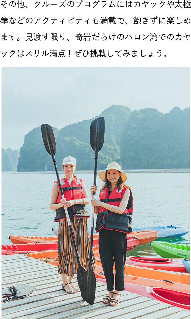 その他、クルーズのプログラムにはカヤックや太極拳などのアクティビティも満載で、飽きずに楽しめます。見渡す限り、奇岩だらけのハロン湾でのカヤックはスリル満点！ぜひ挑戦してみましょう。