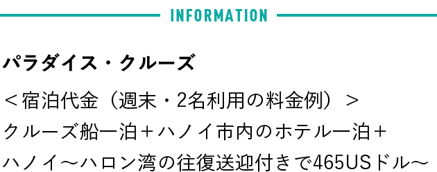 パラダイス・クルーズ 宿泊代金（週末・2名利用の料金例） クルーズ船一泊＋ハノイ市内のホテル一泊＋ハノイ〜ハロン湾の往復送迎付きで465USドル〜
