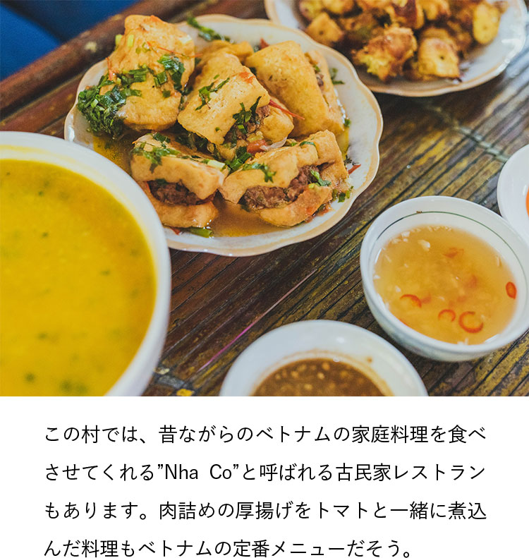 この村では、昔ながらのベトナムの家庭料理を食べさせてくれる”Nha Co”と呼ばれる古民家レストランもあります。肉詰めの厚揚げをトマトと一緒に煮込んだ料理もベトナムの定番メニューだそう。