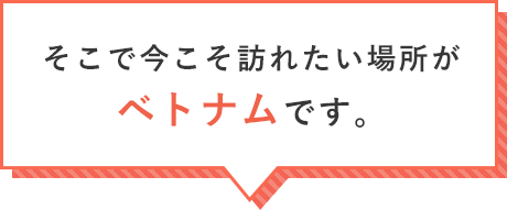 そこで今こそ訪れたい場所がベトナムです。