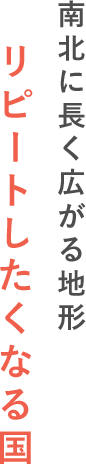 南北に長く広がる地形 リピートしたくなる国